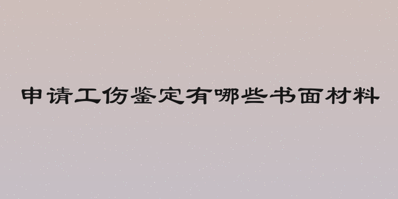 申请工伤鉴定有哪些书面材料