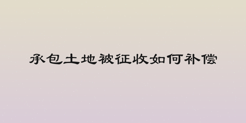 承包土地被征收如何补偿