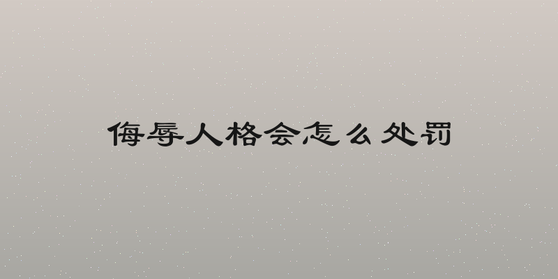侮辱人格会怎么处罚