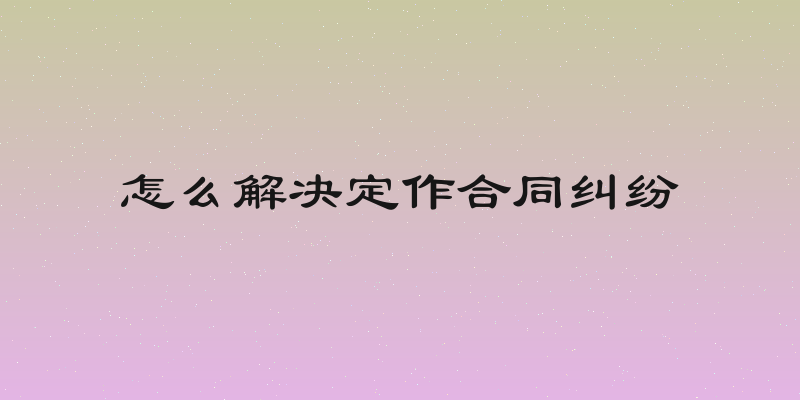 怎么解决定作合同纠纷