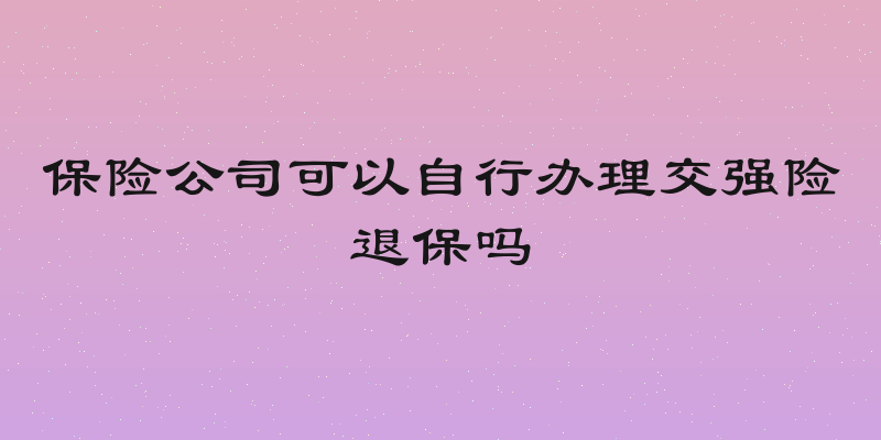 保险公司可以自行办理交强险退保吗