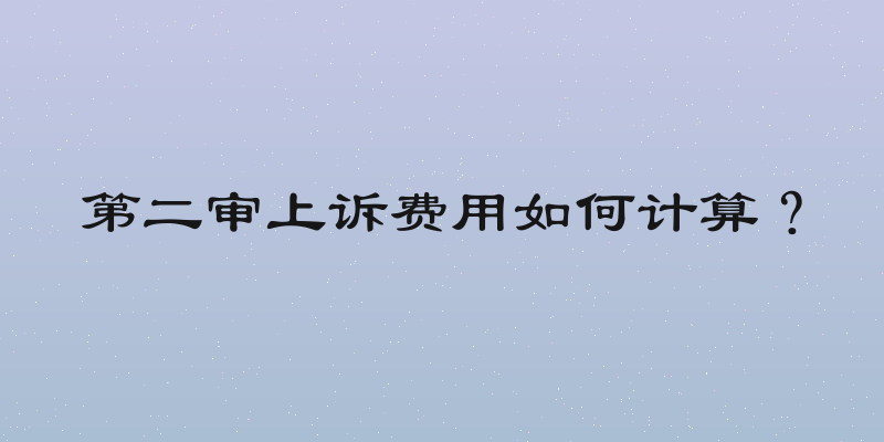 第二审上诉费用如何计算？