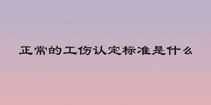 正常的工伤认定标准是什么