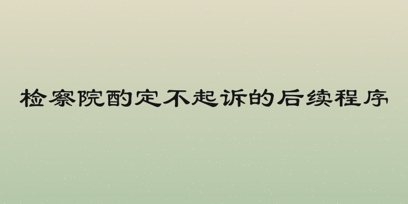 检察院酌定不起诉的后续程序