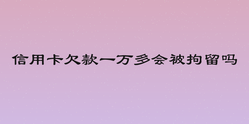 信用卡欠款一万多会被拘留吗