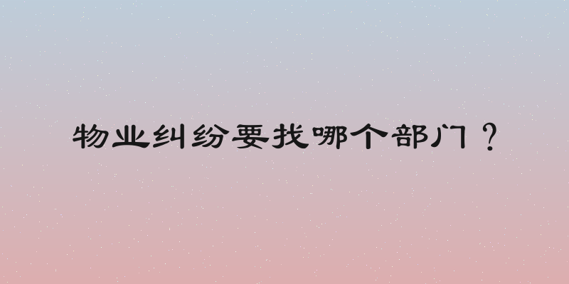 物业纠纷要找哪个部门？