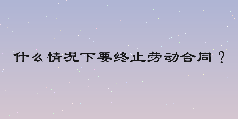 什么情况下要终止劳动合同？
