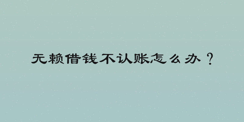 无赖借钱不认账怎么办？