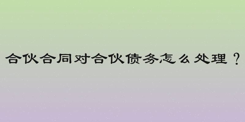 合伙合同对合伙债务怎么处理？