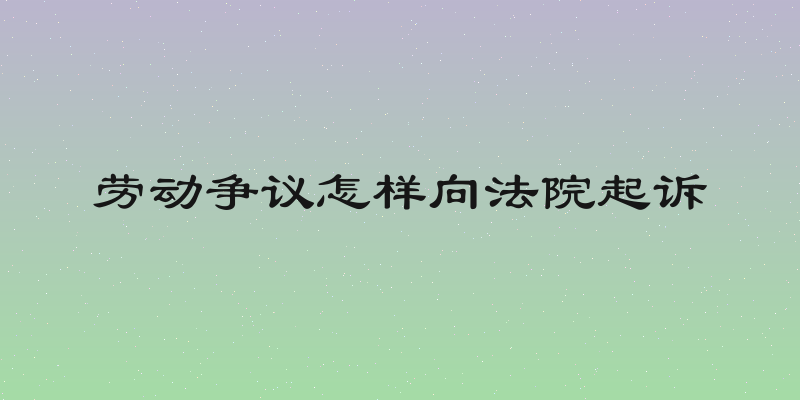 劳动争议怎样向法院起诉