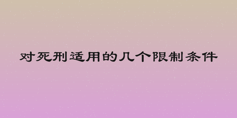 对死刑适用的几个限制条件