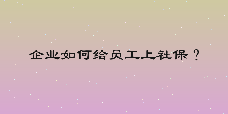 企业如何给员工上社保？