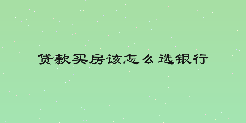 贷款买房该怎么选银行