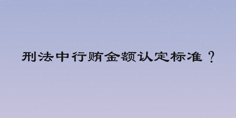 刑法中行贿金额认定标准？