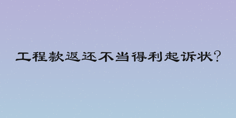 工程款返还不当得利起诉状?