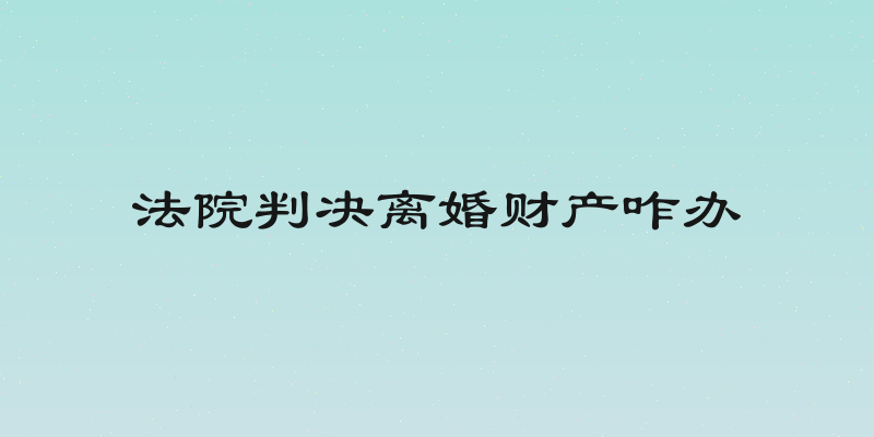 法院判决离婚财产咋办