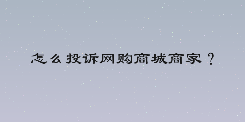 怎么投诉网购商城商家？