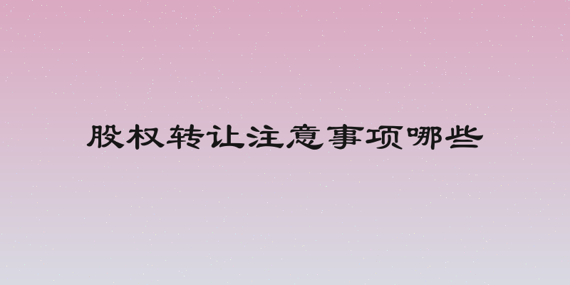 股权转让注意事项哪些