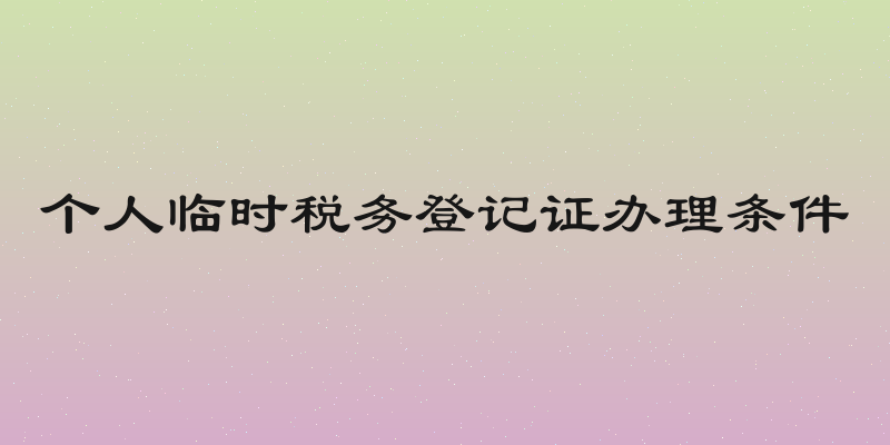 个人临时税务登记证办理条件