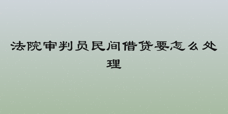法院审判员民间借贷要怎么处理