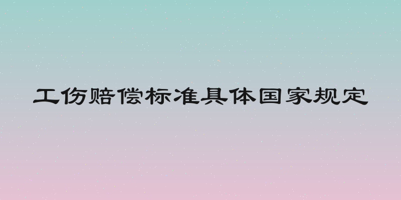 工伤赔偿标准具体国家规定