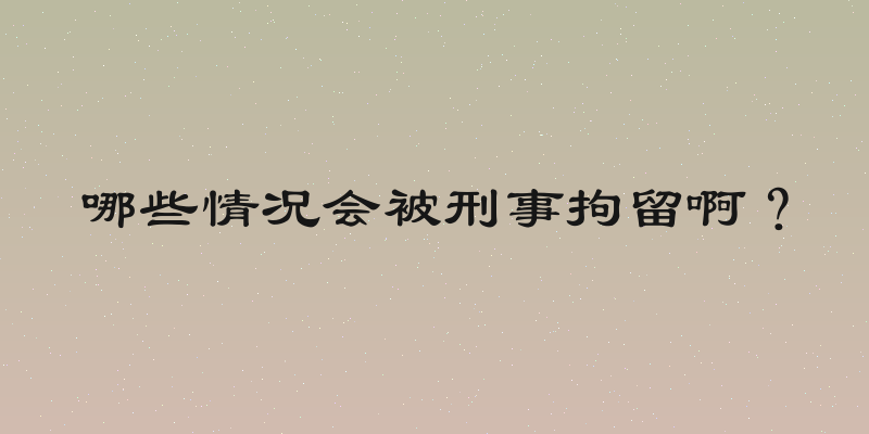 哪些情况会被刑事拘留啊？