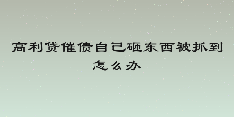 高利贷催债自己砸东西被抓到怎么办