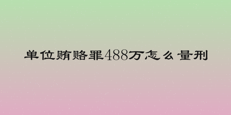 单位贿赂罪488万怎么量刑