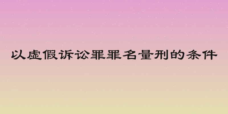以虚假诉讼罪罪名量刑的条件