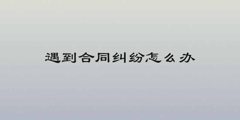 遇到合同纠纷怎么办