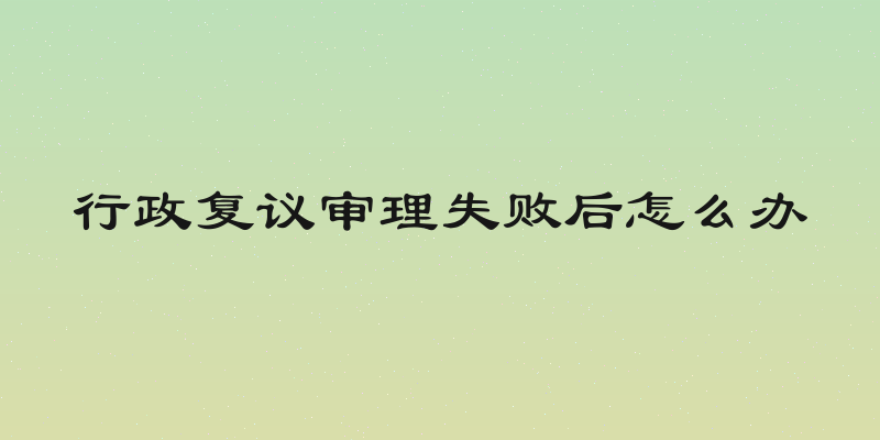 行政复议审理失败后怎么办