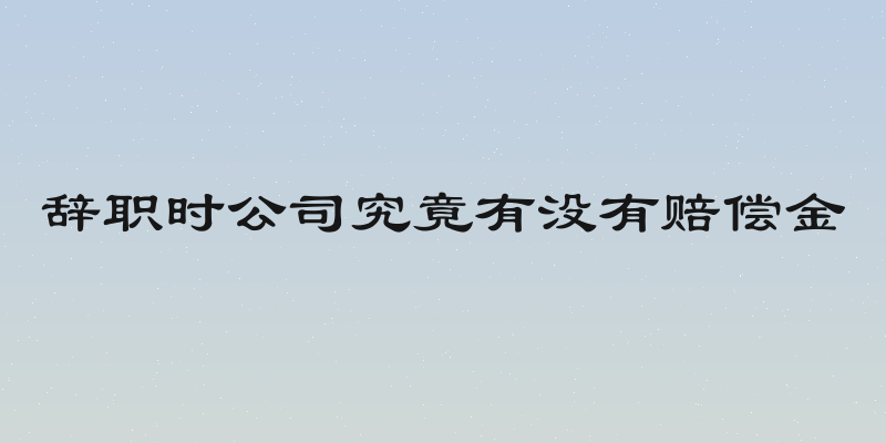 辞职时公司究竟有没有赔偿金