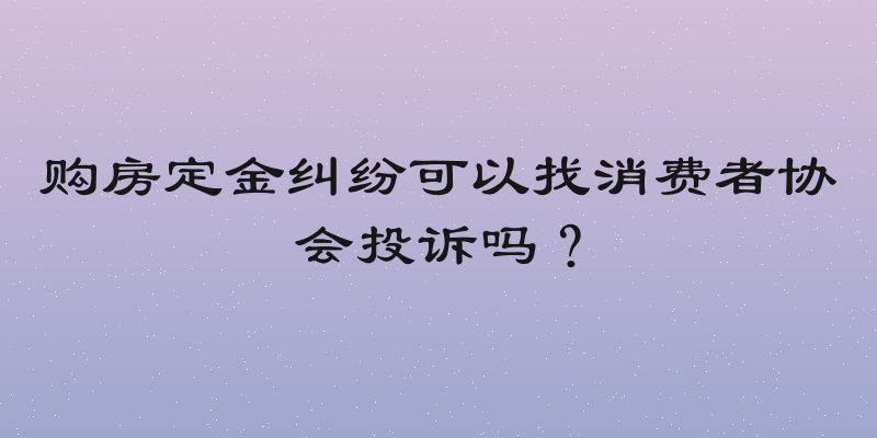 购房定金纠纷可以找消费者协会投诉吗？