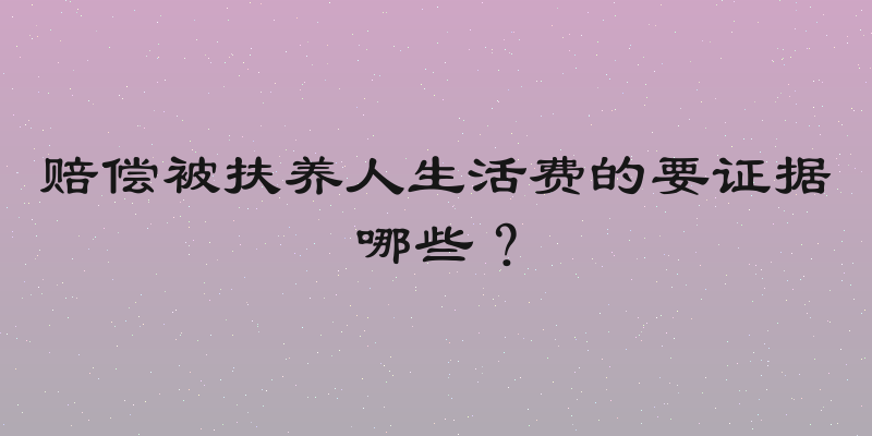 赔偿被扶养人生活费的要证据哪些？