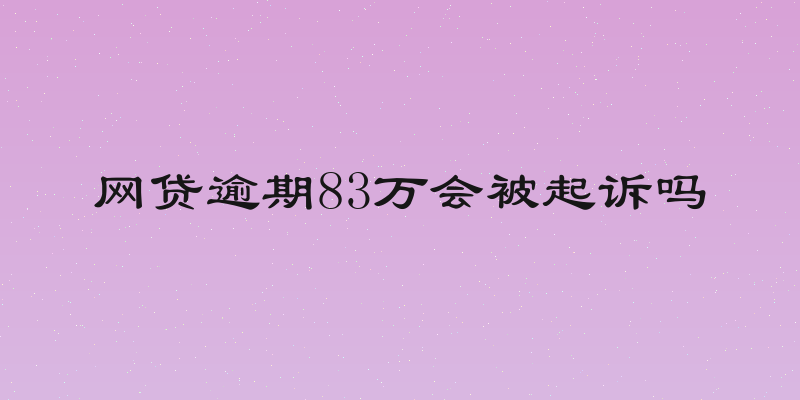 网贷逾期83万会被起诉吗