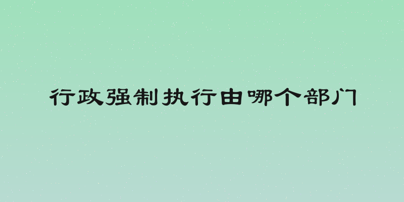 行政强制执行由哪个部门