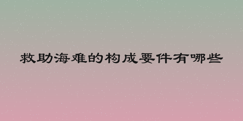 救助海难的构成要件有哪些