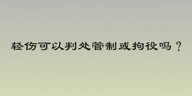 轻伤可以判处管制或拘役吗？
