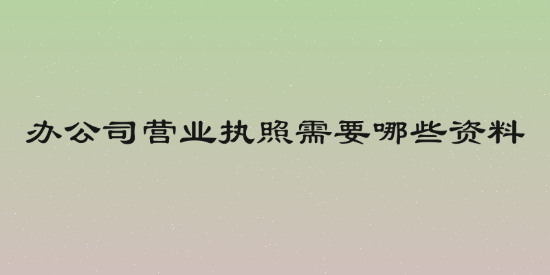 办公司营业执照需要哪些资料