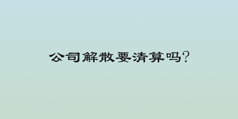 公司解散要清算吗?
