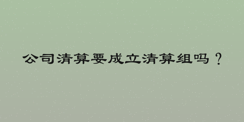公司清算要成立清算组吗？
