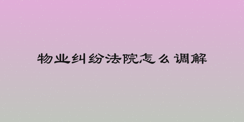 物业纠纷法院怎么调解
