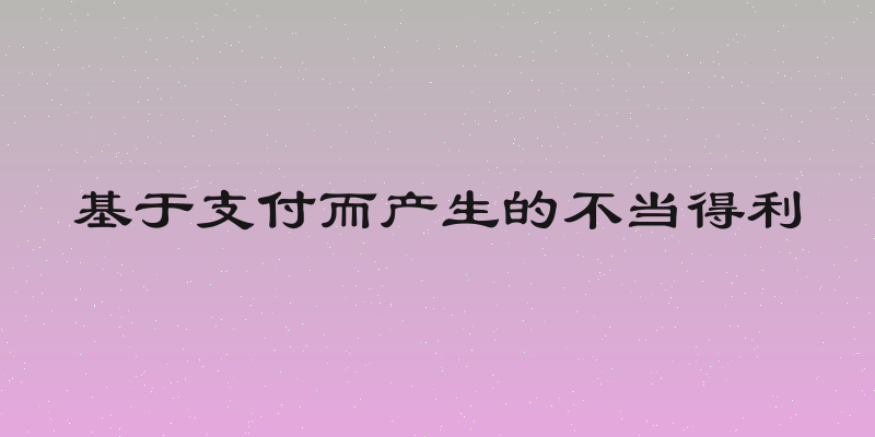基于支付而产生的不当得利