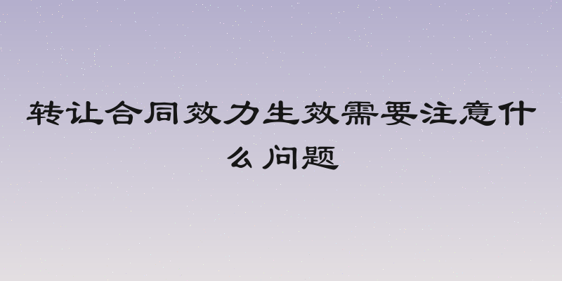 转让合同效力生效需要注意什么问题