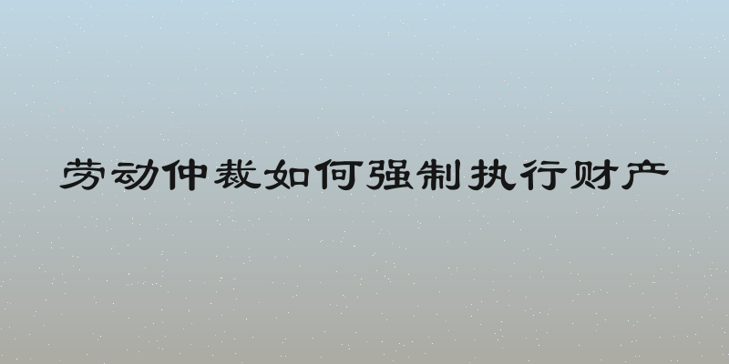 劳动仲裁如何强制执行财产