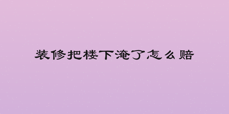 装修把楼下淹了怎么赔