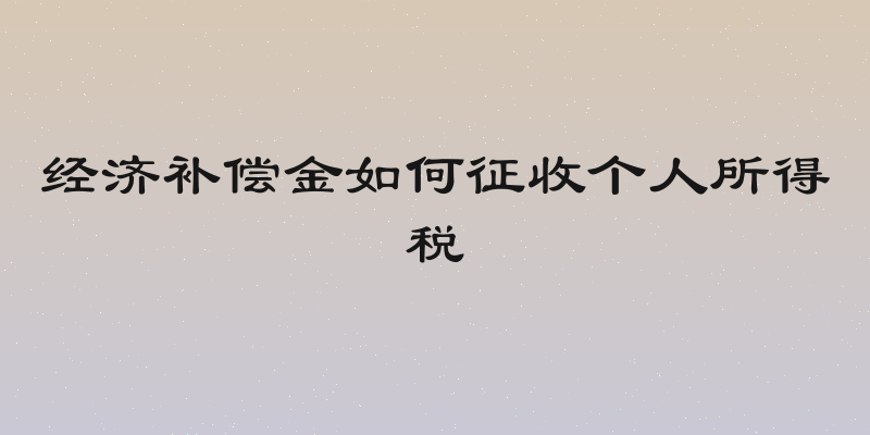 经济补偿金如何征收个人所得税