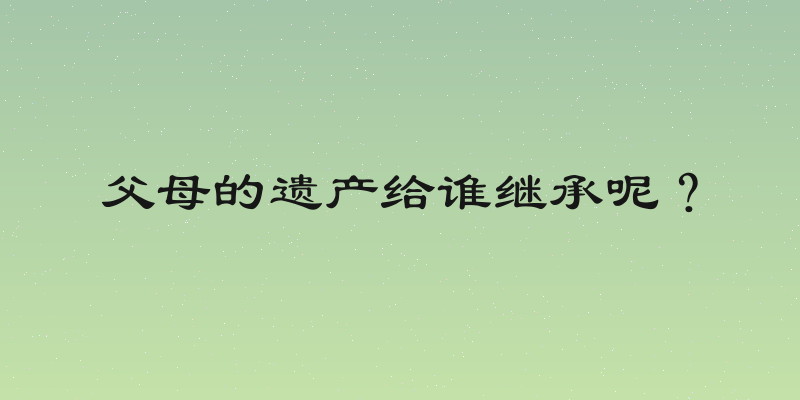 父母的遗产给谁继承呢？
