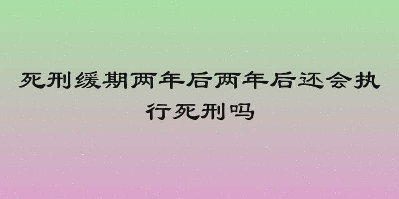 死刑缓期两年后两年后还会执行死刑吗