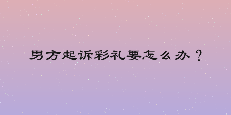 男方起诉彩礼要怎么办？